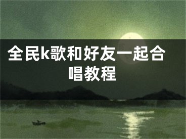 全民k歌和好友一起合唱教程