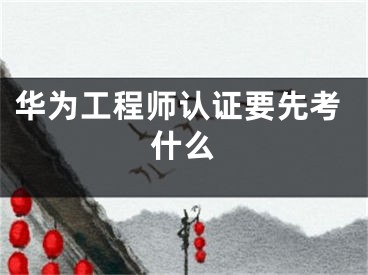 華為工程師認(rèn)證要先考什么