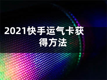 2021快手運(yùn)氣卡獲得方法