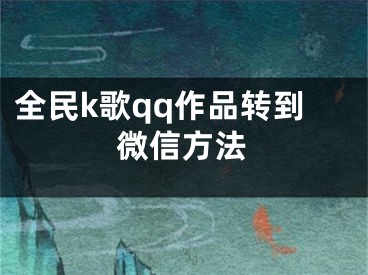 全民k歌qq作品轉(zhuǎn)到微信方法