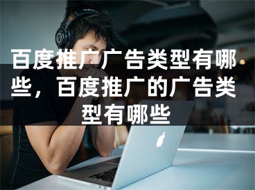 百度推廣廣告類(lèi)型有哪些，百度推廣的廣告類(lèi)型有哪些