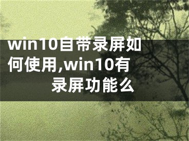 win10自帶錄屏如何使用,win10有錄屏功能么