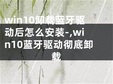 win10卸載藍(lán)牙驅(qū)動(dòng)后怎么安裝-,win10藍(lán)牙驅(qū)動(dòng)徹底卸載