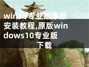 win10專業(yè)版原版安裝教程,原版windows10專業(yè)版 下載