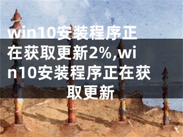 win10安裝程序正在獲取更新2%,win10安裝程序正在獲取更新