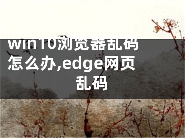 win10瀏覽器亂碼怎么辦,edge網(wǎng)頁亂碼