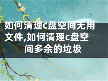 如何清理c盤空間無用文件,如何清理c盤空間多余的垃圾