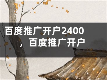 百度推廣開(kāi)戶2400，百度推廣開(kāi)戶