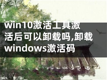 win10激活工具激活后可以卸載嗎,卸載windows激活碼