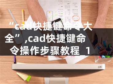 “cad快捷鍵命令大全”,cad快捷鍵命令操作步驟教程_1